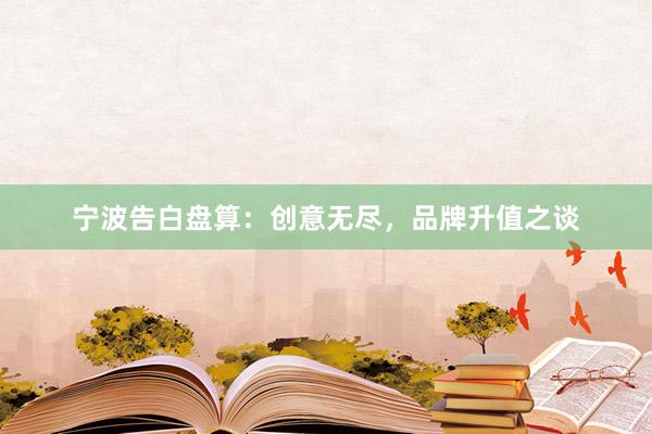 宁波告白盘算：创意无尽，品牌升值之谈