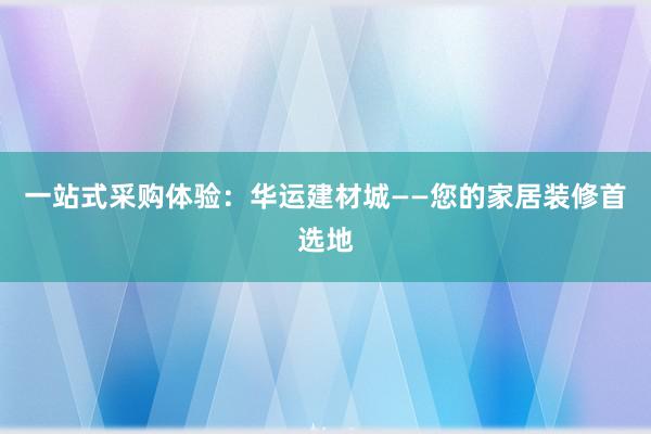 一站式采购体验：华运建材城——您的家居装修首选地