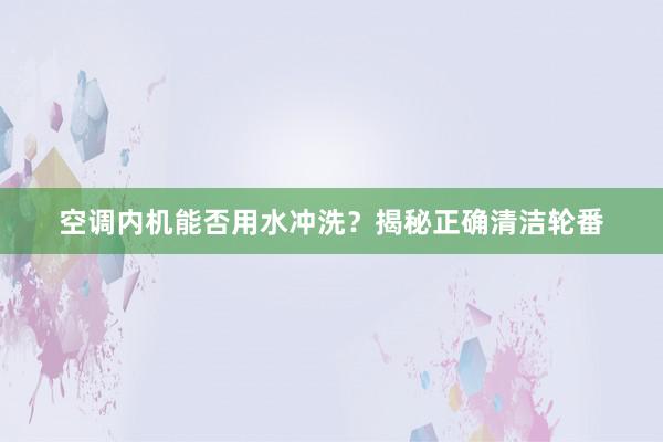 空调内机能否用水冲洗？揭秘正确清洁轮番