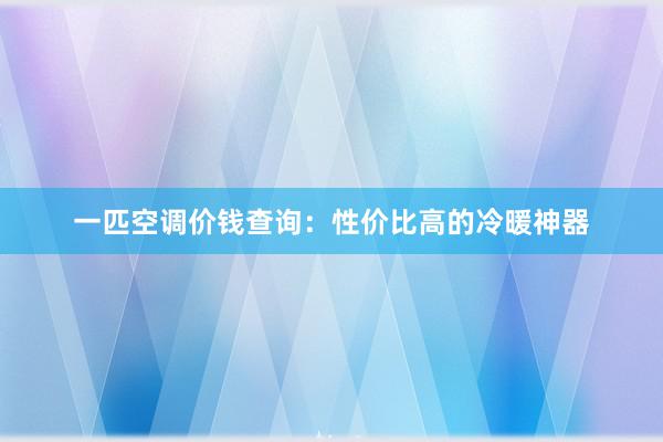 一匹空调价钱查询：性价比高的冷暖神器