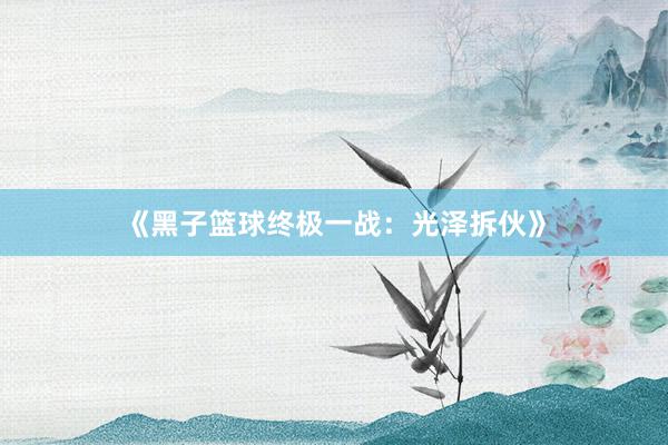 《黑子篮球终极一战：光泽拆伙》