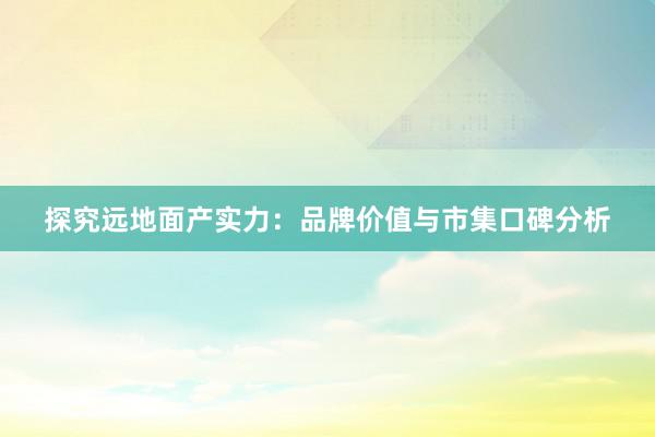 探究远地面产实力：品牌价值与市集口碑分析